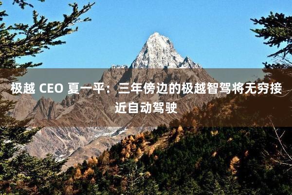 极越 CEO 夏一平：三年傍边的极越智驾将无穷接近自动驾驶