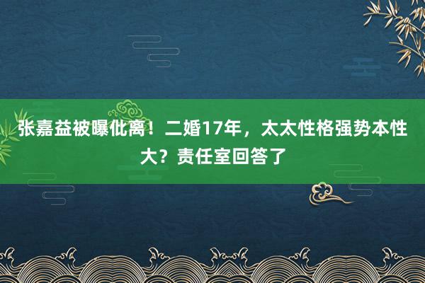 张嘉益被曝仳离！二婚17年，太太性格强势本性大？责任室回答了