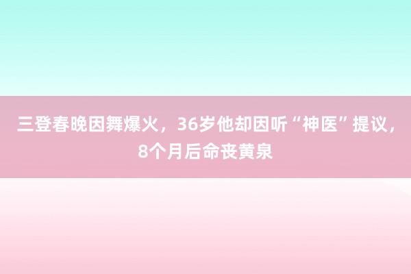 三登春晚因舞爆火，36岁他却因听“神医”提议，8个月后命丧黄泉