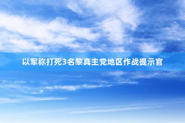 以军称打死3名黎真主党地区作战提示官