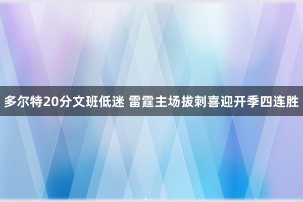 多尔特20分文班低迷 雷霆主场拔刺喜迎开季四连胜