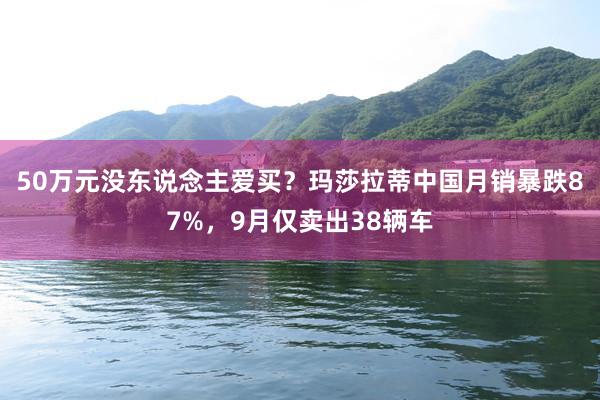 50万元没东说念主爱买？玛莎拉蒂中国月销暴跌87%，9月仅卖出38辆车