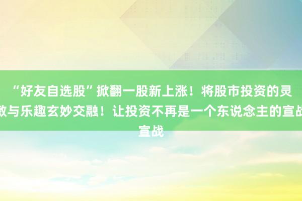 “好友自选股”掀翻一股新上涨！将股市投资的灵敏与乐趣玄妙交融！让投资不再是一个东说念主的宣战