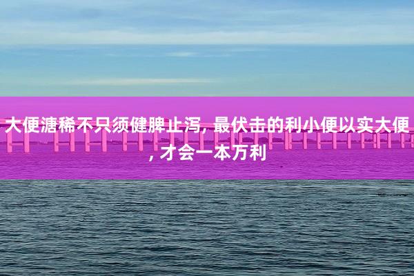 大便溏稀不只须健脾止泻, 最伏击的利小便以实大便, 才会一本