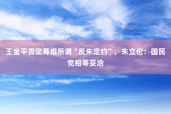 王金平否定筹组所谓“反朱定约”，朱立伦：国民党相等妥洽