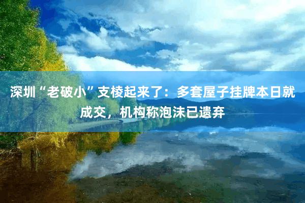 深圳“老破小”支棱起来了：多套屋子挂牌本日就成交，机构称泡沫已遗弃