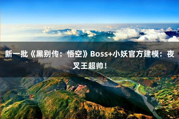 新一批《黑别传：悟空》Boss+小妖官方建模：夜叉王超帅！