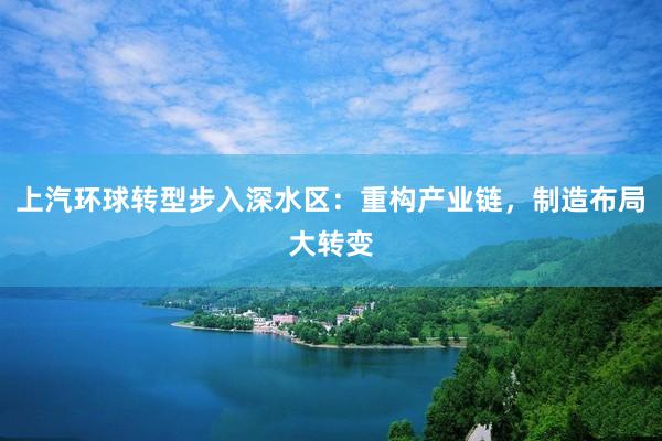 上汽环球转型步入深水区：重构产业链，制造布局大转变